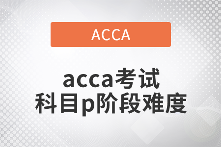 2021年acca考試科目p階段難度如何？