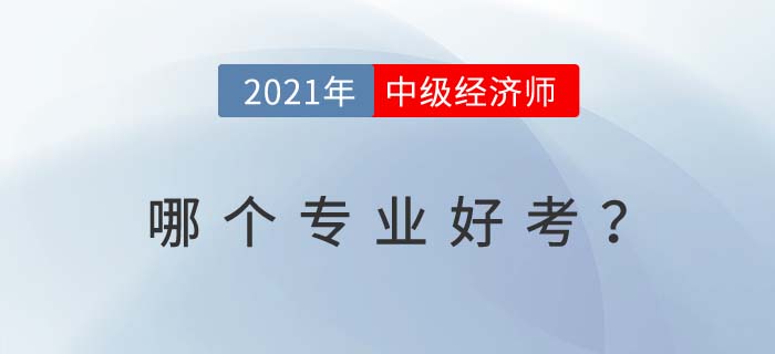 2021年中級(jí)經(jīng)濟(jì)師哪個(gè)專業(yè)好考