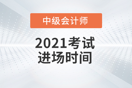 2021年中級(jí)會(huì)計(jì)師考試進(jìn)場時(shí)間是什么時(shí)候？