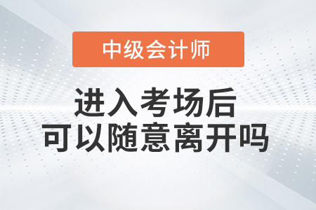 2021年中級會計師考試進入考場之后可以隨意離開考場嗎？