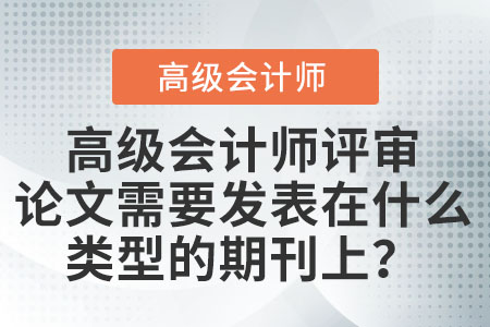 高級(jí)會(huì)計(jì)師評(píng)審論文需要發(fā)表在什么類型的期刊上？