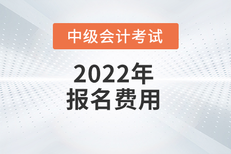 重慶市2022年中級(jí)會(huì)計(jì)師考試報(bào)名費(fèi)用已公布
