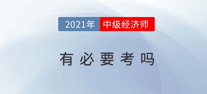 2021年中級經(jīng)濟師有必要考嗎