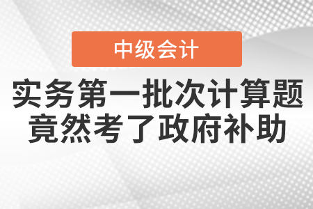 爆冷！中級會計實務(wù)第一批次計算題竟然考了政府補助！