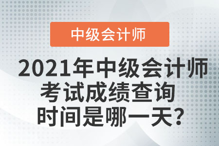 2021年中級(jí)會(huì)計(jì)師考試成績(jī)查詢時(shí)間是哪一天？