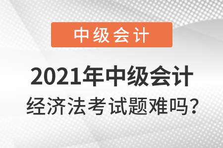 2021年中級(jí)會(huì)計(jì)經(jīng)濟(jì)法考試題難嗎？