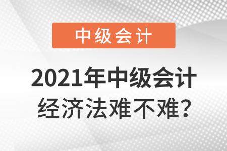 2021年中級會計經(jīng)濟法難不難