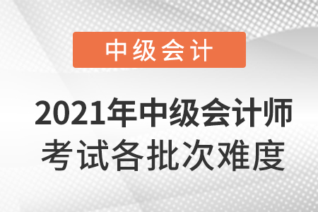 2021年中級會計師考試各批次難度