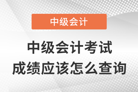 中級會計職稱考試成績應該怎么查詢？
