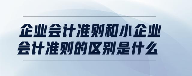 企業(yè)會計準則和小企業(yè)會計準則的區(qū)別是什么
