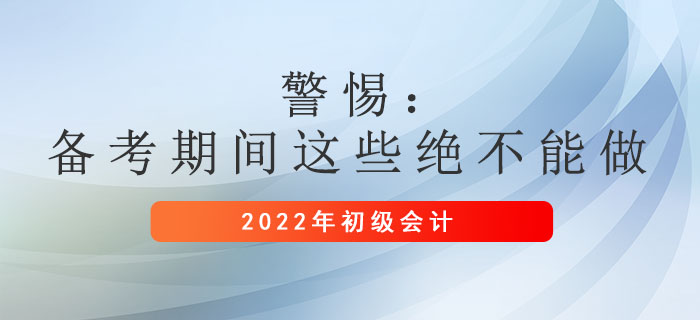 警惕：初級(jí)會(huì)計(jì)備考期間這些絕不能做！