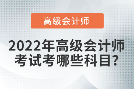 2022年高級(jí)會(huì)計(jì)師考試考哪些科目？