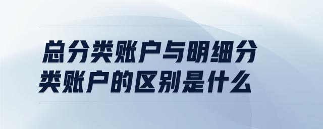 總分類賬戶與明細分類賬戶的區(qū)別是什么