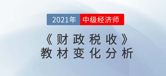 2021年中級經(jīng)濟師《財政稅收》教材變化解讀