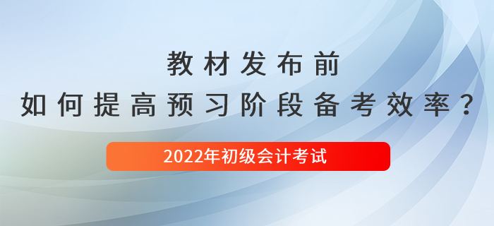 2022年初級會計(jì)新教材發(fā)布前，如何提高預(yù)習(xí)階段備考效率？