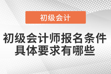 初級會(huì)計(jì)師報(bào)名條件具體要求有哪些