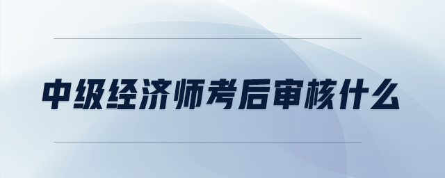 中級經(jīng)濟師考后審核什么