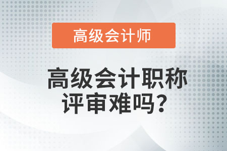 高級(jí)會(huì)計(jì)職稱評(píng)審難嗎？