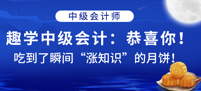 趣學(xué)中級會計(jì)：恭喜你！吃到了瞬間“漲知識”的月餅！