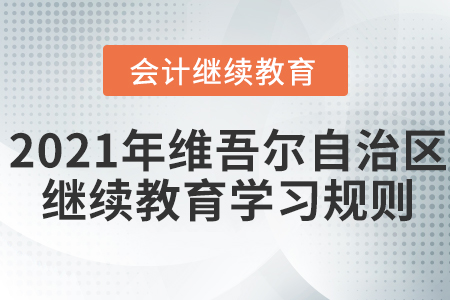 2021年新疆維吾爾自治區(qū)會(huì)計(jì)繼續(xù)教育學(xué)習(xí)規(guī)則！