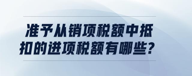準(zhǔn)予從銷項(xiàng)稅額中抵扣的進(jìn)項(xiàng)稅額有哪些