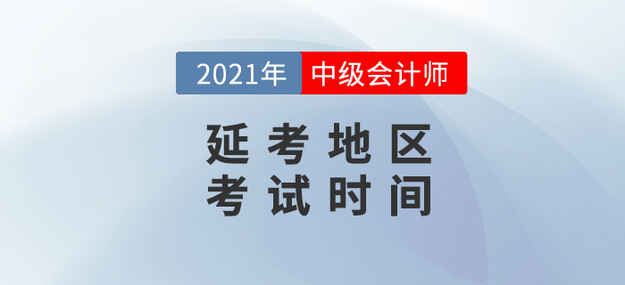 2021年中級(jí)會(huì)計(jì)延考地區(qū)考試時(shí)間公布了？消息準(zhǔn)嗎？