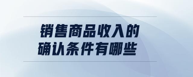 銷(xiāo)售商品收入的確認(rèn)條件有哪些