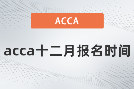 2021年acca十二月報名時間什么時候？