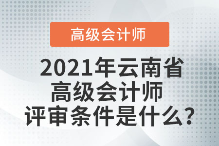 2021年云南省高級(jí)會(huì)計(jì)師評(píng)審條件是什么？