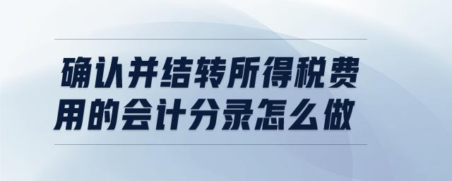確認并結(jié)轉(zhuǎn)所得稅費用的會計分錄怎么做