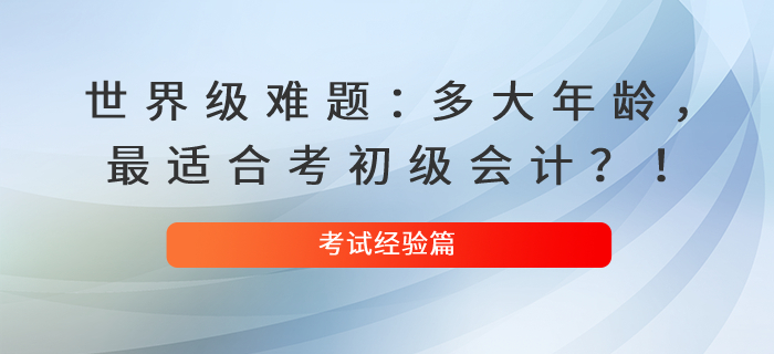 世界級(jí)難題：多大年齡，最適合考初級(jí)會(huì)計(jì)？！