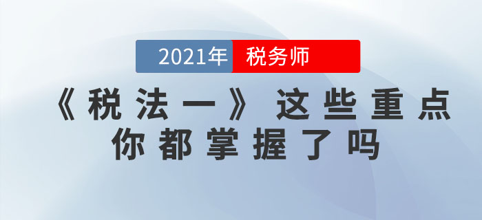 稅務(wù)師考試步入倒計時，《稅法一》這些重點，你都掌握了嗎？