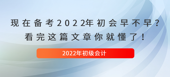 現(xiàn)在備考2022年初級會計早不早？看完這篇文章你就懂了！