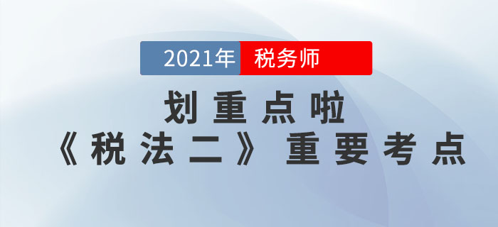 2021年稅務(wù)師《稅法二》重要考點(diǎn)，請(qǐng)查收！