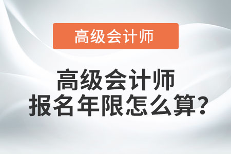 高級(jí)會(huì)計(jì)師報(bào)名年限怎么算？
