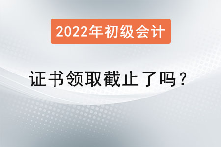 初級會計師證書領取截止了嗎？