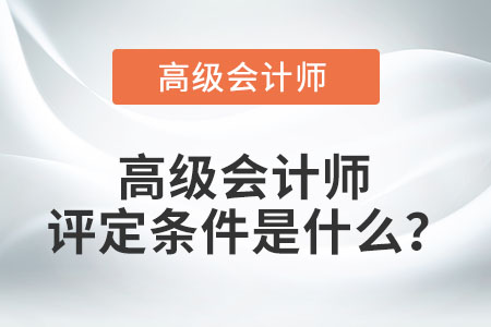 高級(jí)會(huì)計(jì)師評(píng)定條件是什么？