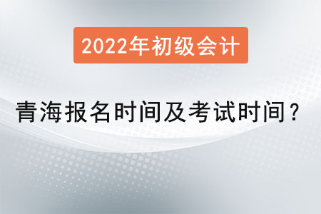 青海初級會計報名時間2022年考試時間是？