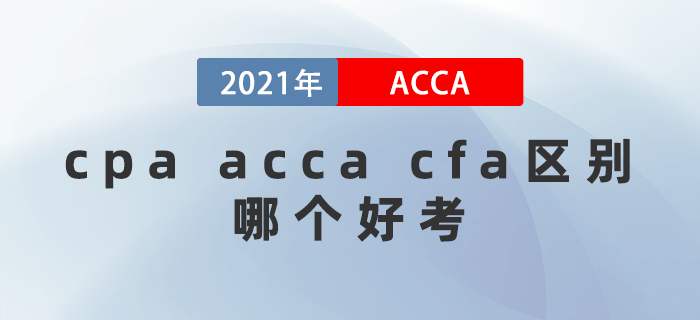 2021年cpa acca cfa區(qū)別都是什么？哪個好考？