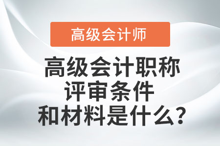 高級會計職稱評審條件和材料是什么？