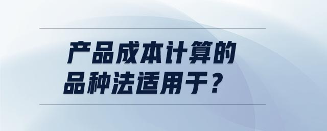 產(chǎn)品成本計算的品種法適用于