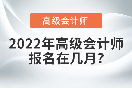 2022年高級(jí)會(huì)計(jì)師報(bào)名在幾月？