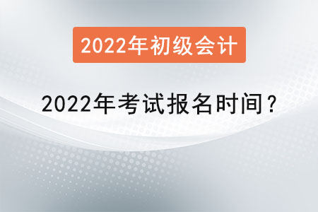初級會計考試2022年考試報名時間？