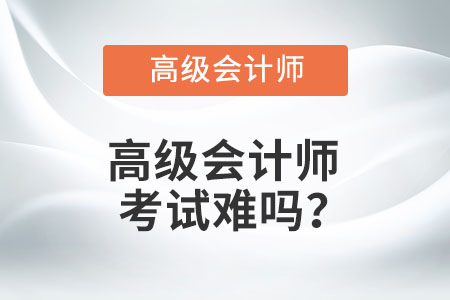 高級(jí)會(huì)計(jì)師考試難嗎？