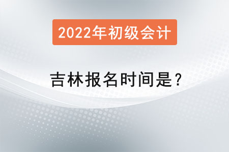 吉林省延邊2022初級會計(jì)考試報(bào)名時(shí)間是？