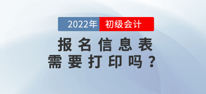 2022年初級(jí)會(huì)計(jì)報(bào)名信息表需要打印嗎？不打印會(huì)影響考試嗎？