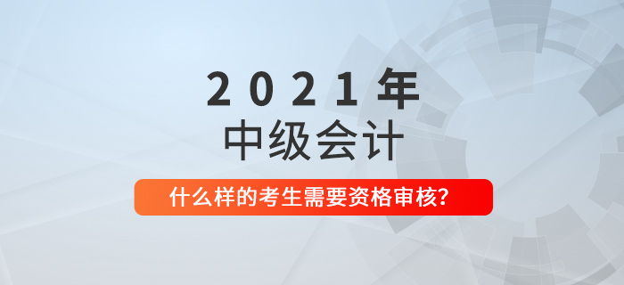 中級(jí)會(huì)計(jì)什么樣的考生需要進(jìn)行資格審核？看看你就知道了！