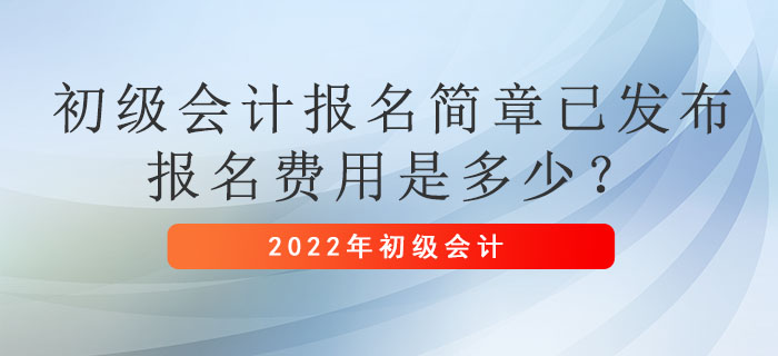 2022年初級會計報名簡章已發(fā)布，報名費用是多少？