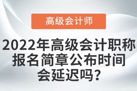 2022年高級(jí)會(huì)計(jì)職稱報(bào)名簡章公布時(shí)間會(huì)延遲嗎？