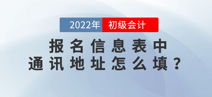 2022年初級會計職稱報名信息表中“通訊地址”應(yīng)該怎么填？